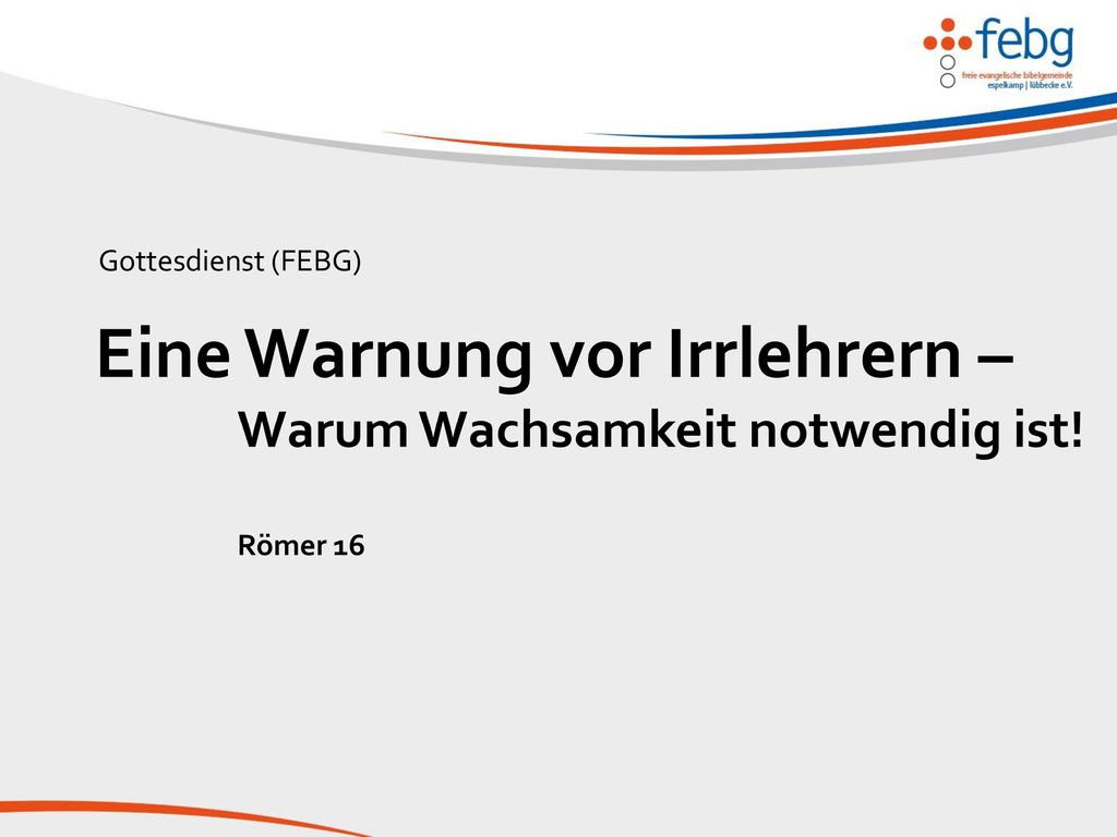Gottesdienst (FEBG) Eine Warnung vor Irrlehrern – Warum Wachsamkeit notwendig ist! Römer 16