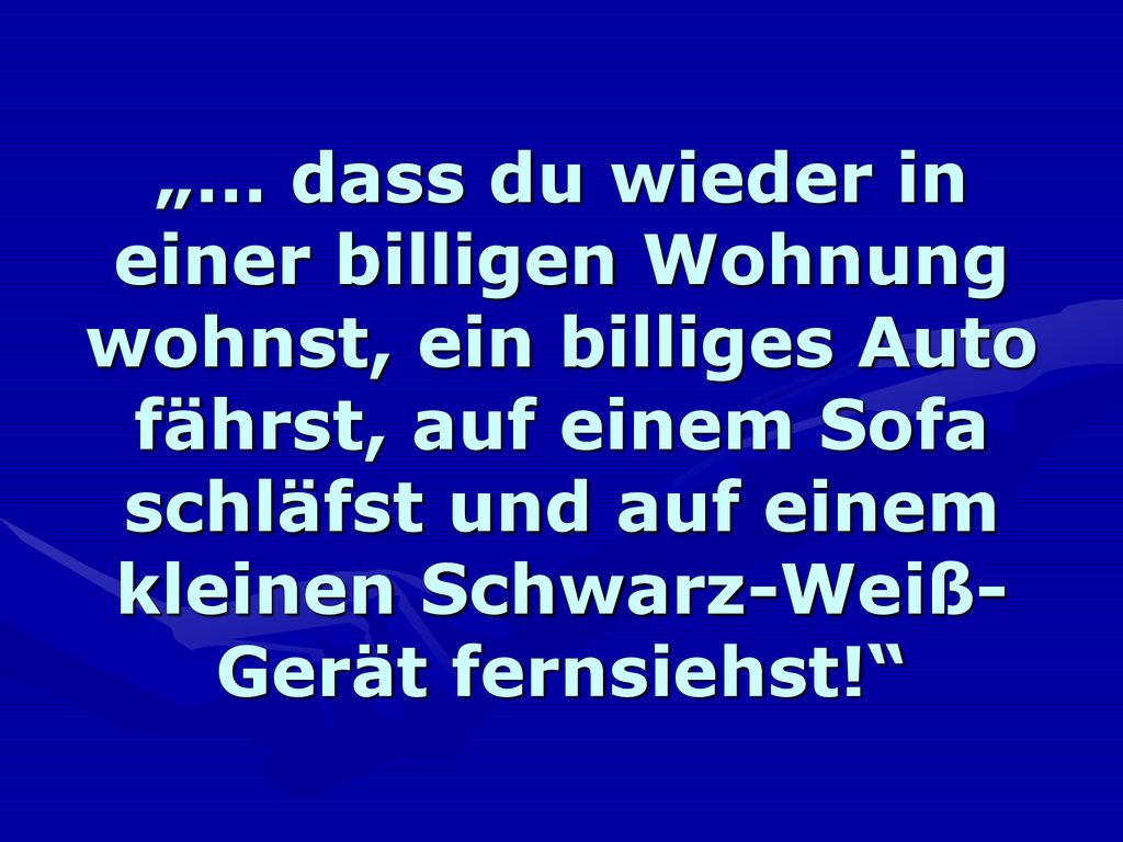 „… dass du wieder in einer billigen Wohnung wohnst, ein billiges Auto fährst, auf einem Sofa schläfst und auf einem kleinen Schwarz-Weiß-Gerät fernsiehst!