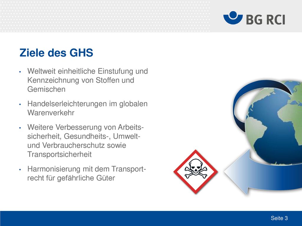Ziele des GHS Weltweit einheitliche Einstufung und Kennzeichnung von Stoffen und Gemischen. Handelserleichterungen im globalen Warenverkehr.