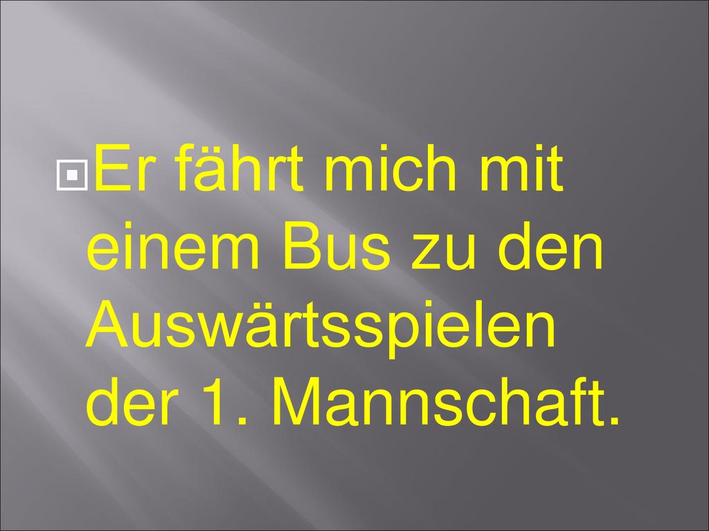 Er fährt mich mit einem Bus zu den Auswärtsspielen der 1. Mannschaft.