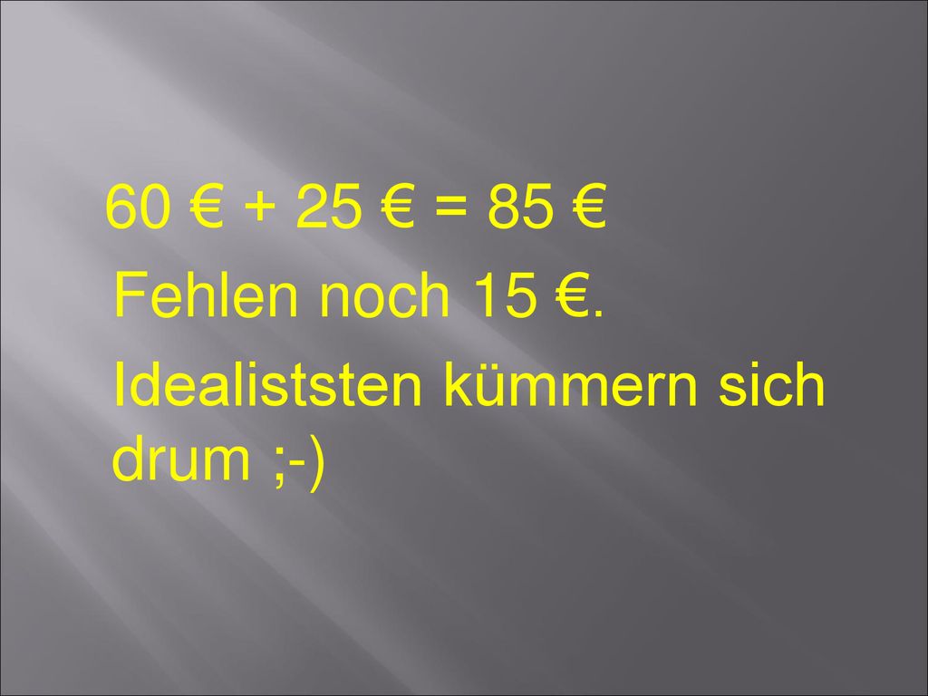 60 € + 25 € = 85 € Fehlen noch 15 €. Idealiststen kümmern sich drum ;-)