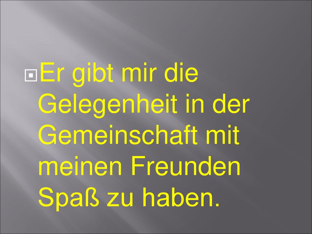 Er gibt mir die Gelegenheit in der Gemeinschaft mit meinen Freunden Spaß zu haben.
