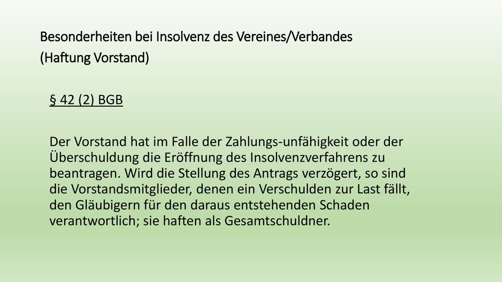 Besonderheiten bei Insolvenz des Vereines/Verbandes (Haftung Vorstand) § 42 (2) BGB Der Vorstand hat im Falle der Zahlungs-unfähigkeit oder der Überschuldung die Eröffnung des Insolvenzverfahrens zu beantragen.