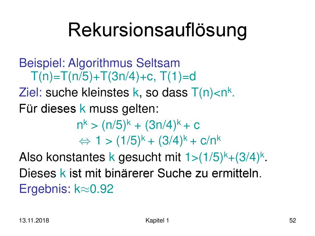 Rekursionsauflösung Beispiel: Algorithmus Seltsam T(n)=T(n/5)+T(3n/4)+c, T(1)=d. Ziel: suche kleinstes k, so dass T(n)<nk.