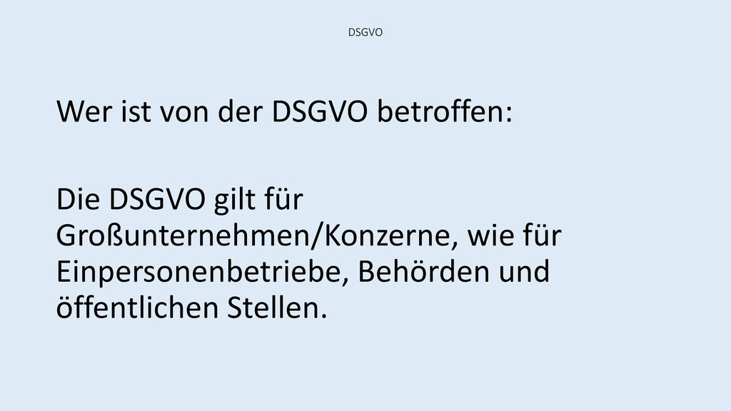 DSGVO Wer ist von der DSGVO betroffen: Die DSGVO gilt für Großunternehmen/Konzerne, wie für Einpersonenbetriebe, Behörden und öffentlichen Stellen.