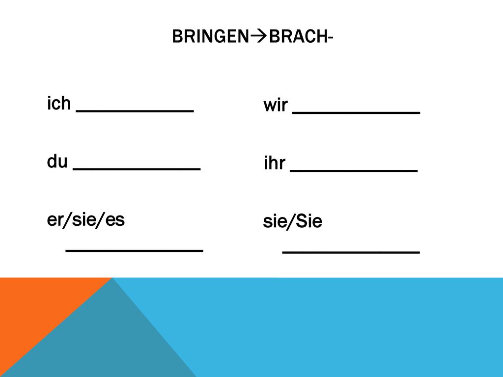 bringenbrach- ich ____________ du _____________ er/sie/es ______________ wir _____________ ihr _____________ sie/Sie ______________