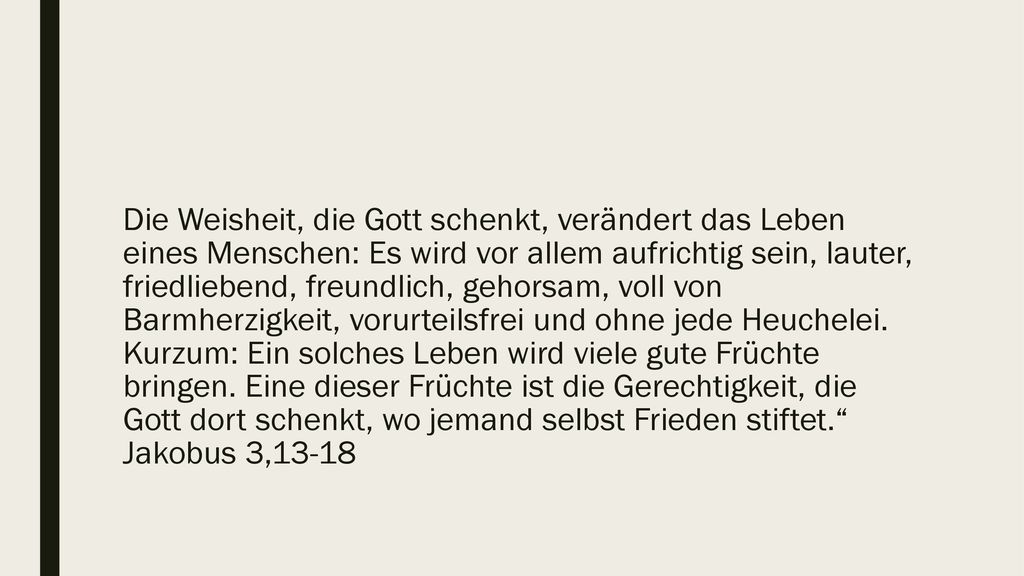 Die Weisheit, die Gott schenkt, verändert das Leben eines Menschen: Es wird vor allem aufrichtig sein, lauter, friedliebend, freundlich, gehorsam, voll von Barmherzigkeit, vorurteilsfrei und ohne jede Heuchelei.