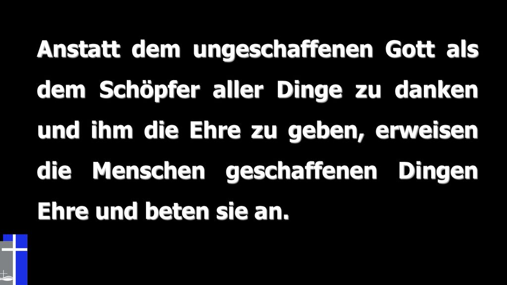 Anstatt dem ungeschaffenen Gott als dem Schöpfer aller Dinge zu danken und ihm die Ehre zu geben, erweisen die Menschen geschaffenen Dingen Ehre und beten sie an.