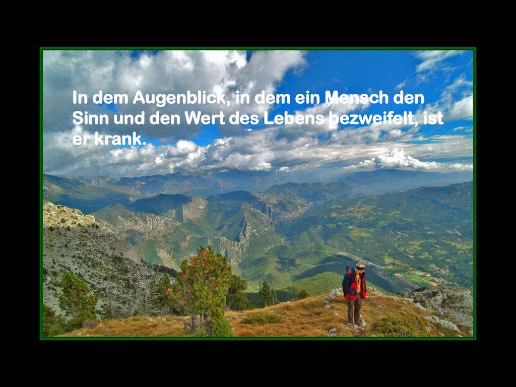 In dem Augenblick, in dem ein Mensch den Sinn und den Wert des Lebens bezweifelt, ist er krank.