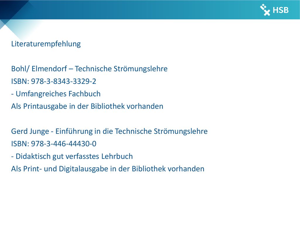 Literaturempfehlung Bohl/ Elmendorf – Technische Strömungslehre ISBN: Umfangreiches Fachbuch Als Printausgabe in der Bibliothek vorhanden Gerd Junge - Einführung in die Technische Strömungslehre ISBN: Didaktisch gut verfasstes Lehrbuch Als Print- und Digitalausgabe in der Bibliothek vorhanden