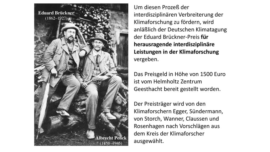Um diesen Prozeß der interdisziplinären Verbreiterung der Klimaforschung zu fördern, wird anläßlich der Deutschen Klimatagung der Eduard Brückner-Preis für herausragende interdisziplinäre Leistungen in der Klimaforschung vergeben.
