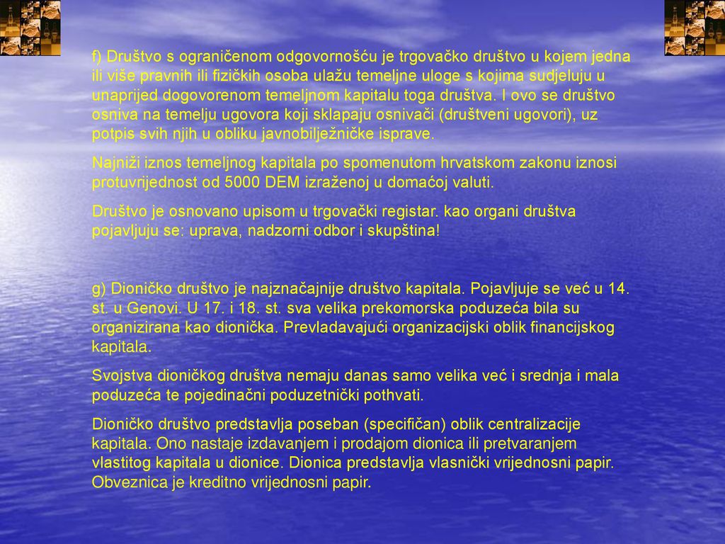 f) Društvo s ograničenom odgovornošću je trgovačko društvo u kojem jedna ili više pravnih ili fizičkih osoba ulažu temeljne uloge s kojima sudjeluju u unaprijed dogovorenom temeljnom kapitalu toga društva. I ovo se društvo osniva na temelju ugovora koji sklapaju osnivači (društveni ugovori), uz potpis svih njih u obliku javnobilježničke isprave.