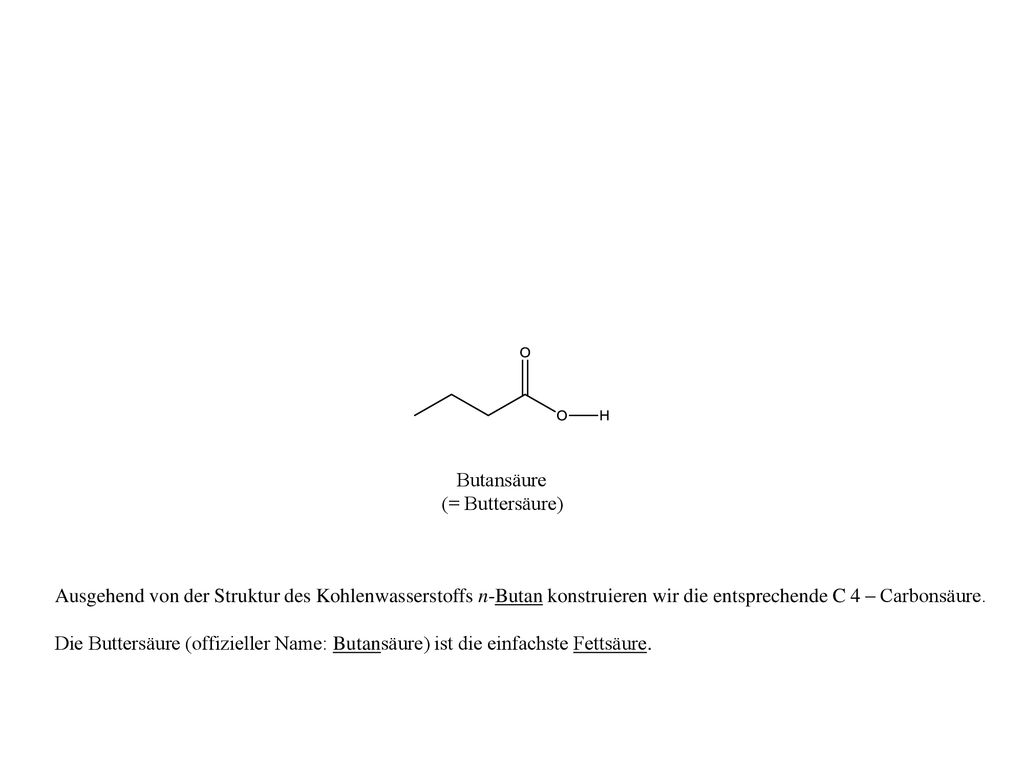 Butansäure (= Buttersäure) Ausgehend von der Struktur des Kohlenwasserstoffs n-Butan konstruieren wir die entsprechende C 4 – Carbonsäure.