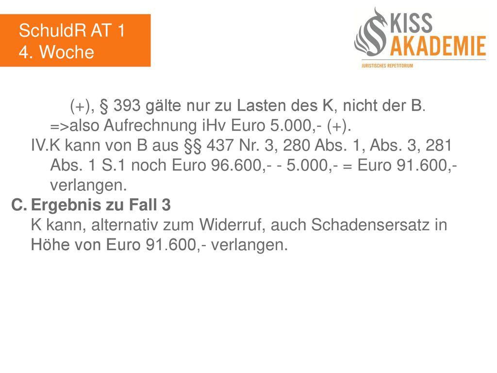 SchuldR AT 1 4. Woche. (+), § 393 gälte nur zu Lasten des K, nicht der B. =>also Aufrechnung iHv Euro 5.000,- (+).