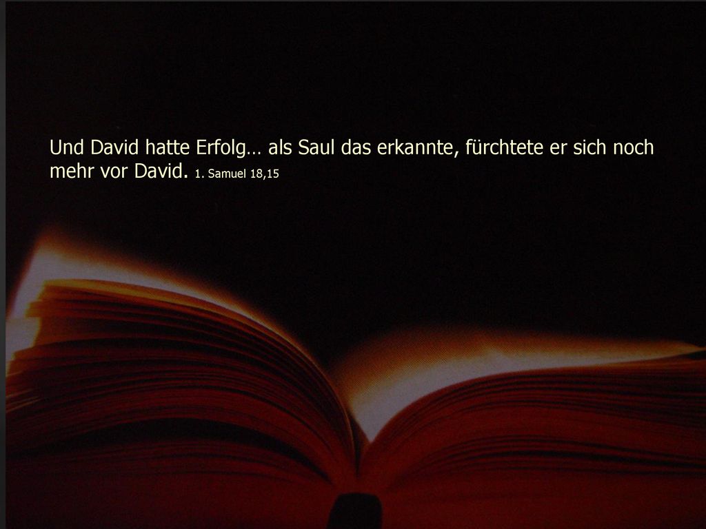 Und David hatte Erfolg… als Saul das erkannte, fürchtete er sich noch mehr vor David.