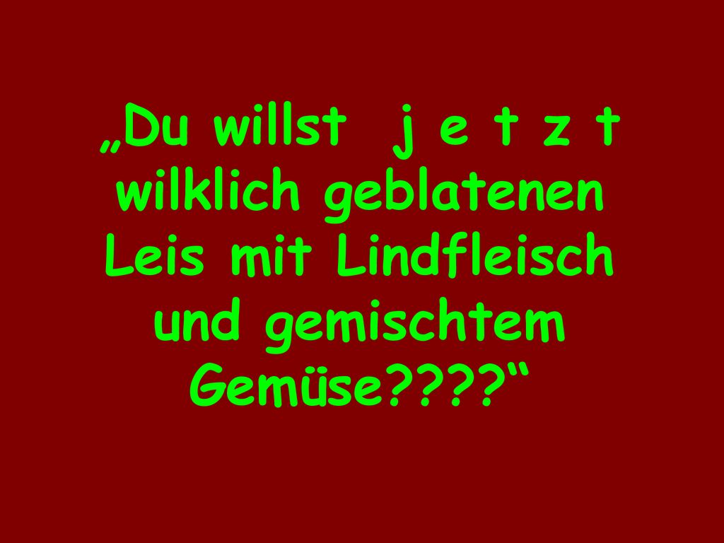 „Du willst j e t z t wilklich geblatenen Leis mit Lindfleisch und gemischtem Gemüse