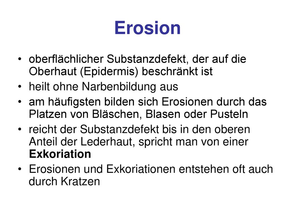 Erosion oberflächlicher Substanzdefekt, der auf die Oberhaut (Epidermis) beschränkt ist. heilt ohne Narbenbildung aus.