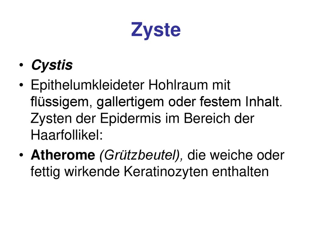 Zyste Cystis. Epithelumkleideter Hohlraum mit flüssigem, gallertigem oder festem Inhalt. Zysten der Epidermis im Bereich der Haarfollikel: