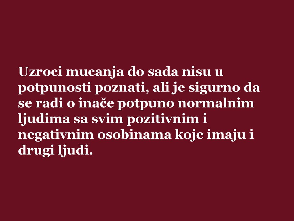 Uzroci mucanja do sada nisu u potpunosti poznati, ali je sigurno da se radi o inače potpuno normalnim ljudima sa svim pozitivnim i negativnim osobinama koje imaju i drugi ljudi.