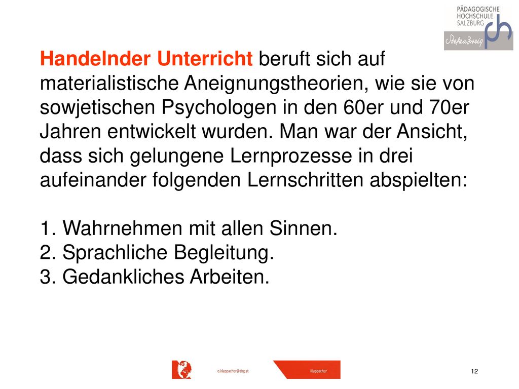 Handelnder Unterricht beruft sich auf materialistische Aneignungstheorien, wie sie von sowjetischen Psychologen in den 60er und 70er Jahren entwickelt wurden. Man war der Ansicht, dass sich gelungene Lernprozesse in drei aufeinander folgenden Lernschritten abspielten: