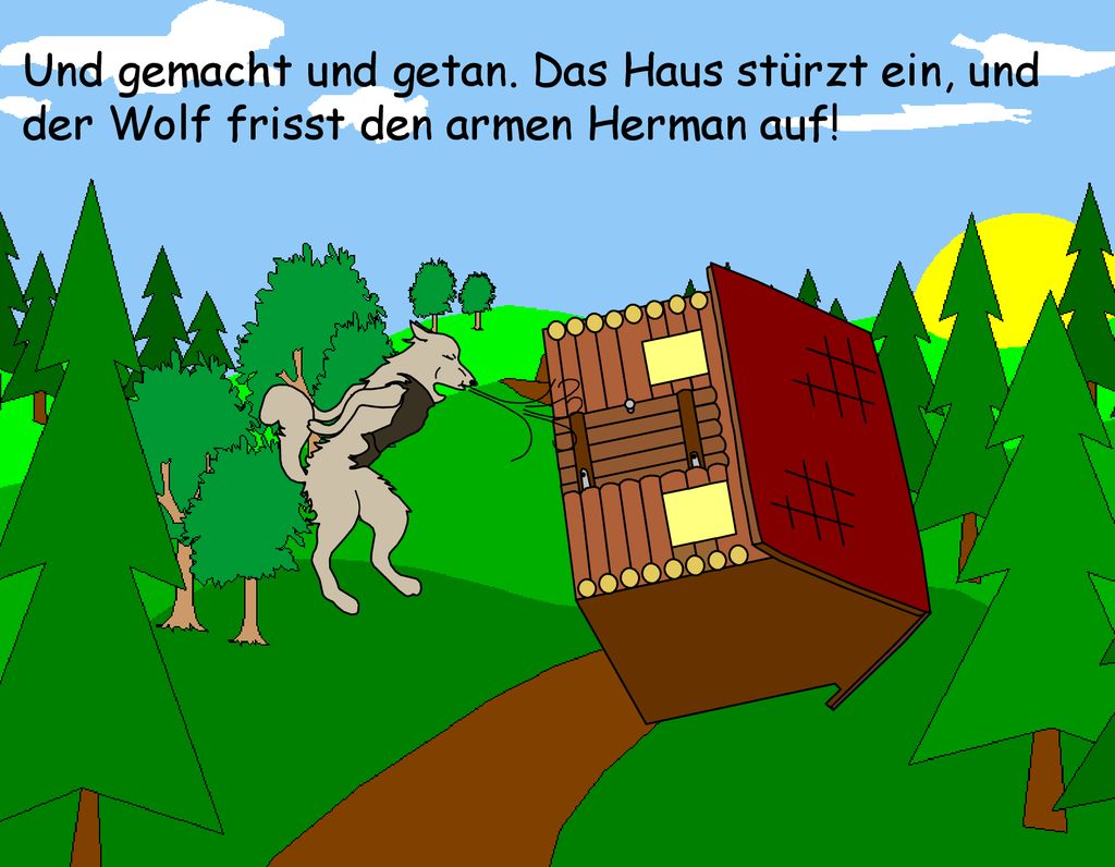 Und gemacht und getan. Das Haus stürzt ein, und der Wolf frisst den armen Herman auf!