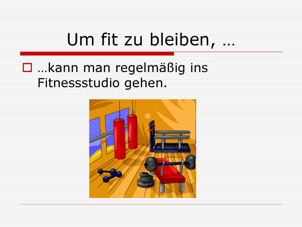 Um fit zu bleiben, … …kann man regelmäßig ins Fitnessstudio gehen.