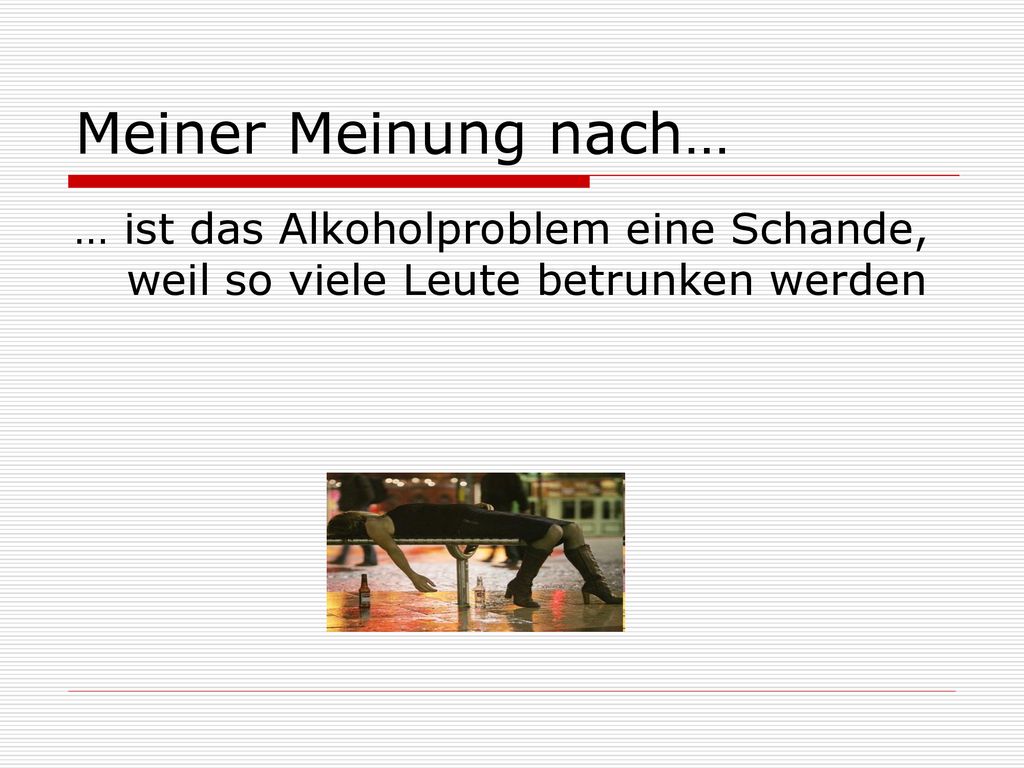 Meiner Meinung nach… … ist das Alkoholproblem eine Schande, weil so viele Leute betrunken werden