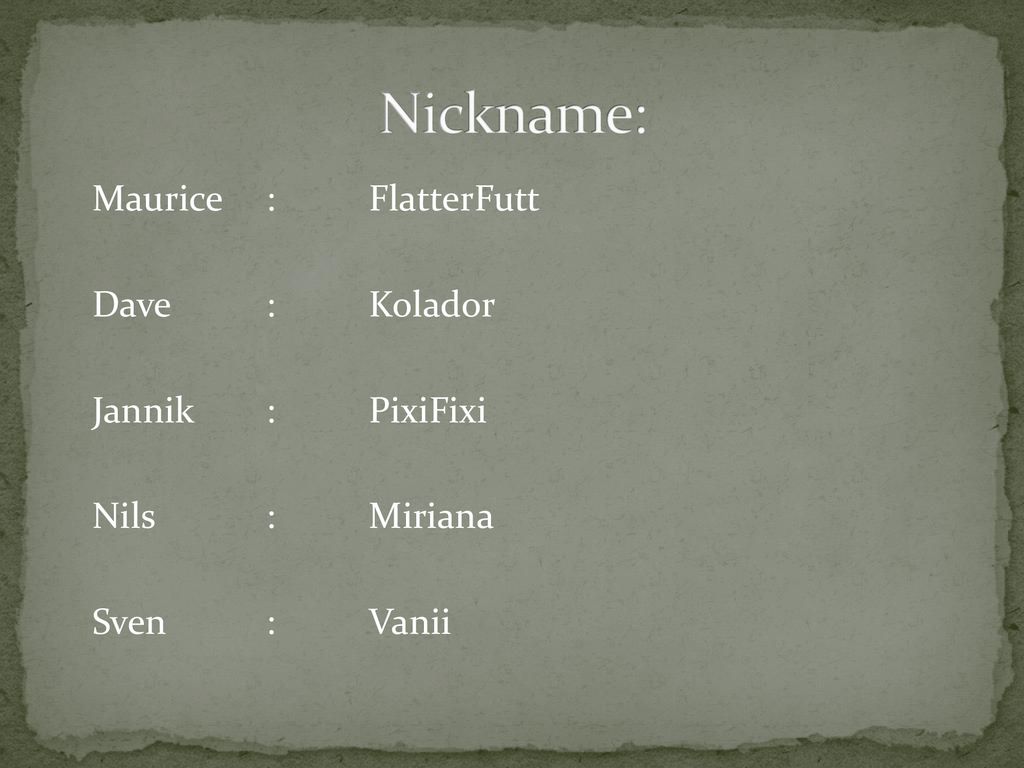Nickname: Maurice : FlatterFutt Dave : Kolador Jannik : PixiFixi Nils : Miriana Sven : Vanii