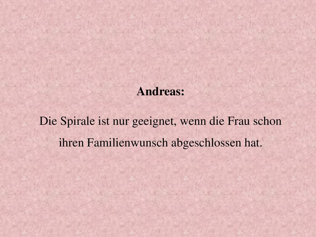 Andreas: Die Spirale ist nur geeignet, wenn die Frau schon ihren Familienwunsch abgeschlossen hat.