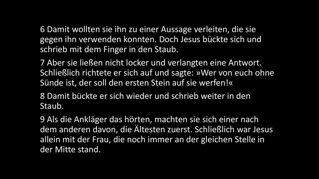 6 Damit wollten sie ihn zu einer Aussage verleiten, die sie gegen ihn verwenden konnten. Doch Jesus bückte sich und schrieb mit dem Finger in den Staub.