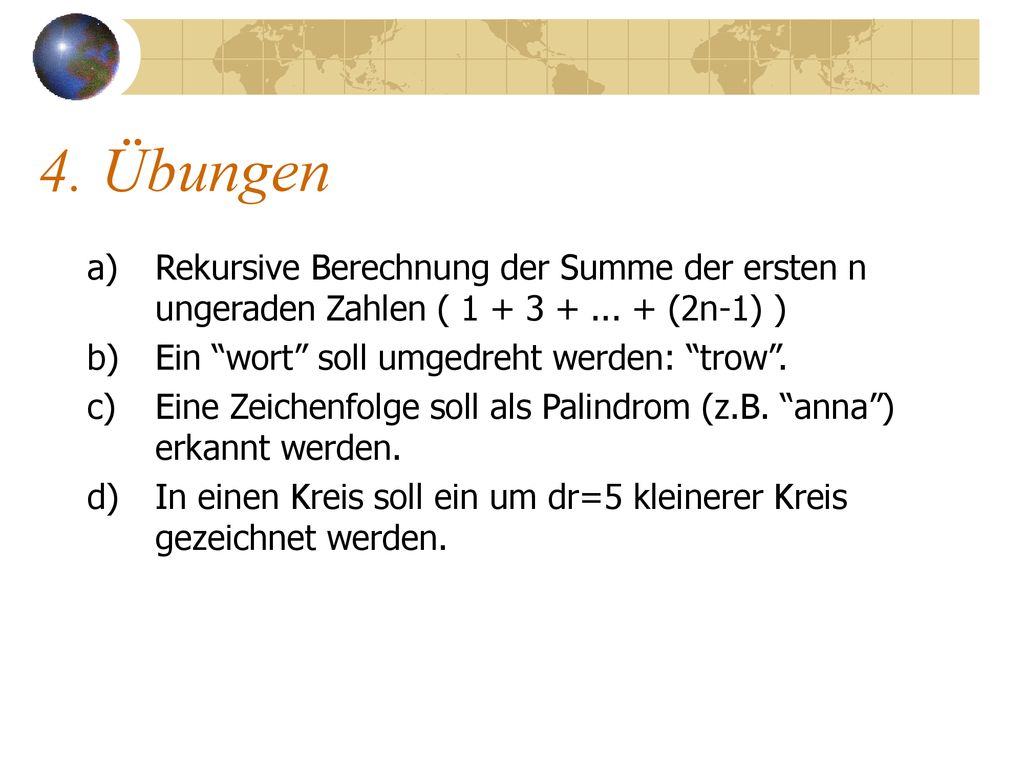 4. Übungen Rekursive Berechnung der Summe der ersten n ungeraden Zahlen ( (2n-1) ) Ein wort soll umgedreht werden: trow .