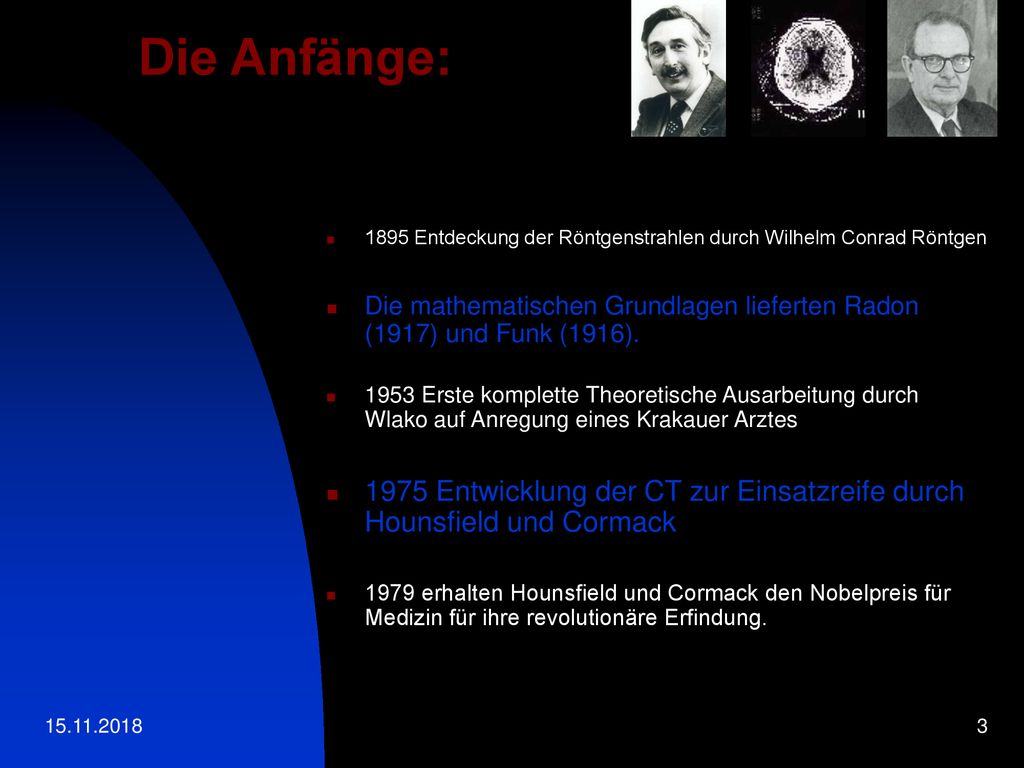 Die Anfänge: 1895 Entdeckung der Röntgenstrahlen durch Wilhelm Conrad Röntgen. Die mathematischen Grundlagen lieferten Radon (1917) und Funk (1916).