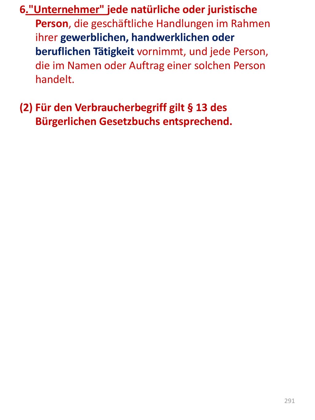 6. Unternehmer jede natürliche oder juristische Person, die geschäftliche Handlungen im Rahmen ihrer gewerblichen, handwerklichen oder beruflichen Tätigkeit vornimmt, und jede Person, die im Namen oder Auftrag einer solchen Person handelt.