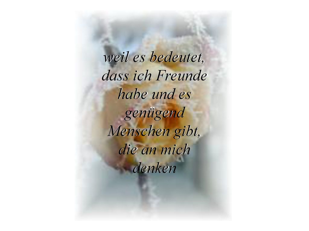 weil es bedeutet, dass ich Freunde habe und es genügend Menschen gibt, die an mich denken