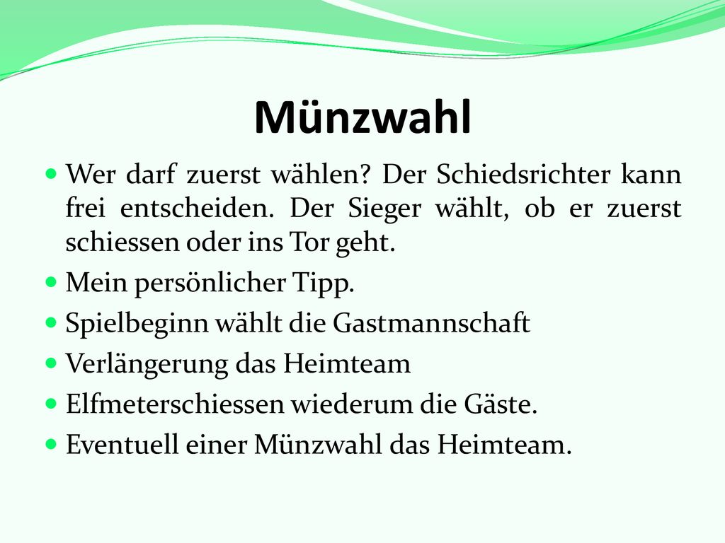 Münzwahl Wer darf zuerst wählen Der Schiedsrichter kann frei entscheiden. Der Sieger wählt, ob er zuerst schiessen oder ins Tor geht.