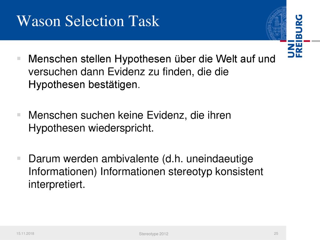 Wason Selection Task Menschen stellen Hypothesen über die Welt auf und versuchen dann Evidenz zu finden, die die Hypothesen bestätigen.