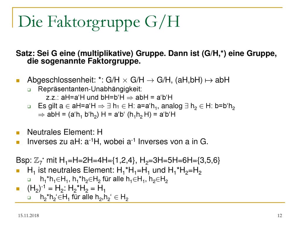 Die Faktorgruppe G/H Satz: Sei G eine (multiplikative) Gruppe. Dann ist (G/H,*) eine Gruppe, die sogenannte Faktorgruppe.