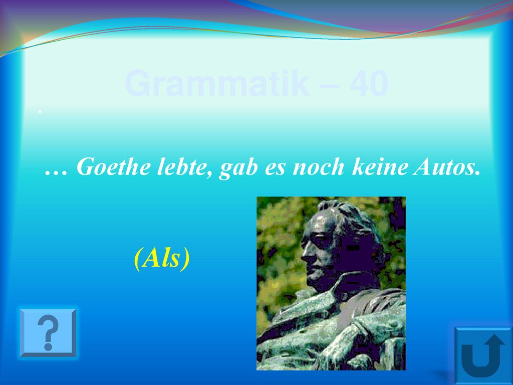 Grammatik – 40 . … Goethe lebte, gab es noch keine Autos. (Als)