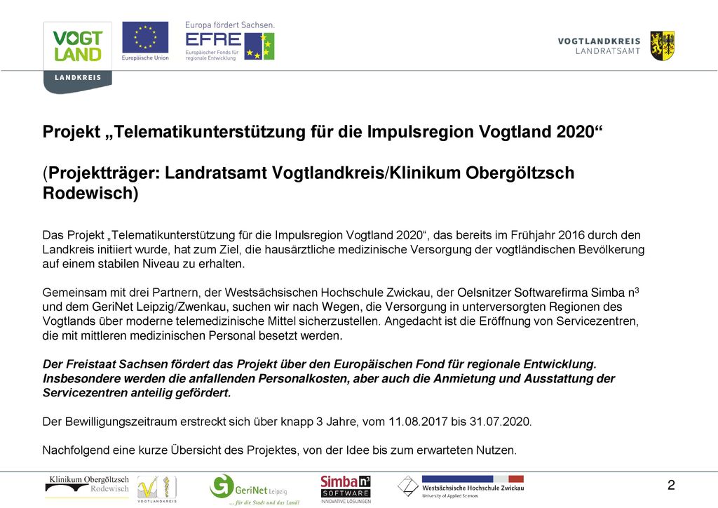 Projekt „Telematikunterstützung für die Impulsregion Vogtland 2020 (Projektträger: Landratsamt Vogtlandkreis/Klinikum Obergöltzsch Rodewisch) Das Projekt „Telematikunterstützung für die Impulsregion Vogtland 2020 , das bereits im Frühjahr 2016 durch den Landkreis initiiert wurde, hat zum Ziel, die hausärztliche medizinische Versorgung der vogtländischen Bevölkerung auf einem stabilen Niveau zu erhalten.
