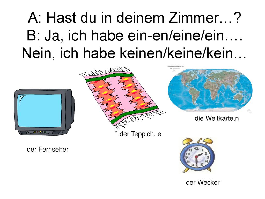 A: Hast du in deinem Zimmer…. B: Ja, ich habe ein-en/eine/ein…