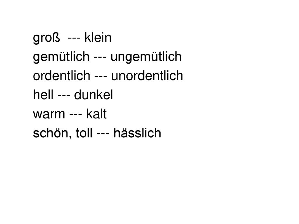 groß --- klein gemütlich --- ungemütlich. ordentlich --- unordentlich. hell --- dunkel. warm --- kalt.