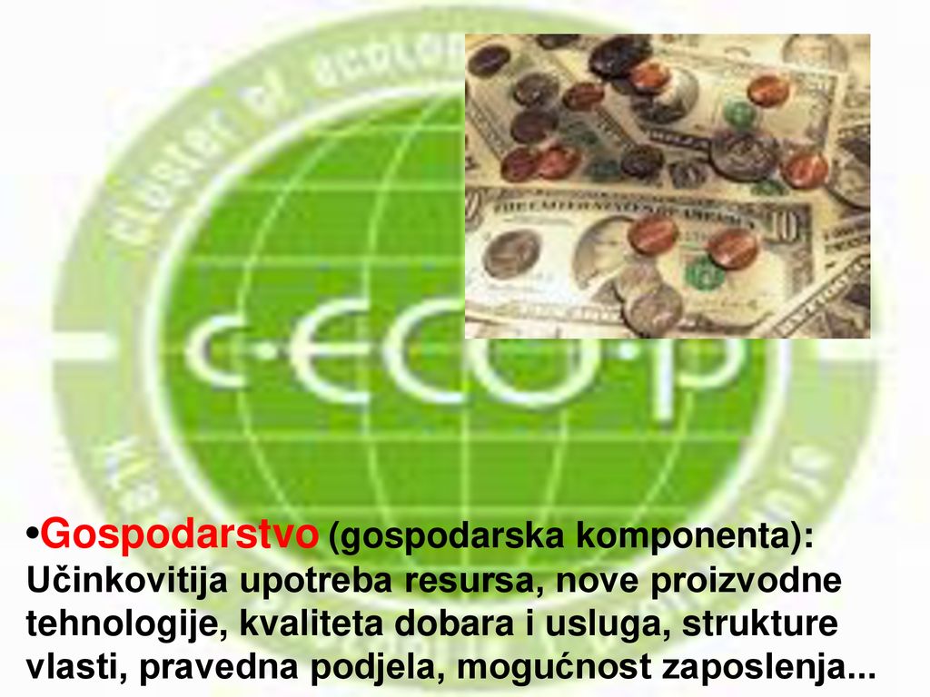 •Gospodarstvo (gospodarska komponenta): Učinkovitija upotreba resursa, nove proizvodne tehnologije, kvaliteta dobara i usluga, strukture vlasti, pravedna podjela, mogućnost zaposlenja...
