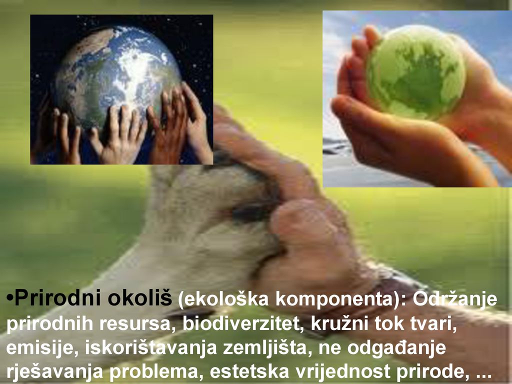 •Prirodni okoliš (ekološka komponenta): Održanje prirodnih resursa, biodiverzitet, kružni tok tvari, emisije, iskorištavanja zemljišta, ne odgađanje rješavanja problema, estetska vrijednost prirode, ...