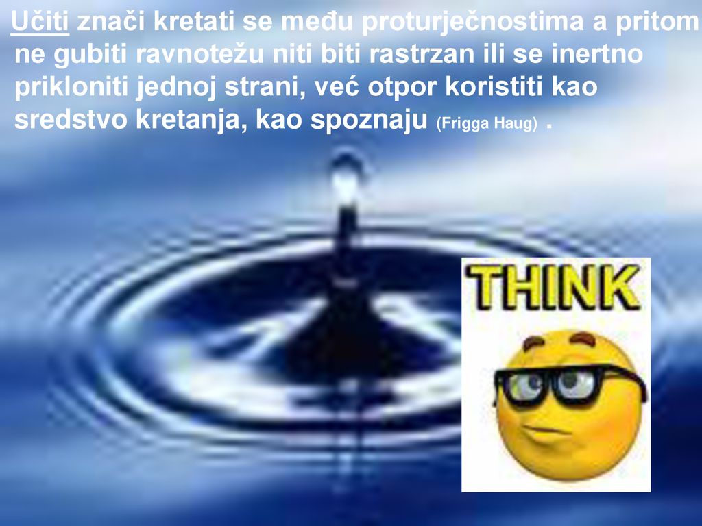 Učiti znači kretati se među proturječnostima a pritom ne gubiti ravnotežu niti biti rastrzan ili se inertno prikloniti jednoj strani, već otpor koristiti kao sredstvo kretanja, kao spoznaju (Frigga Haug) .