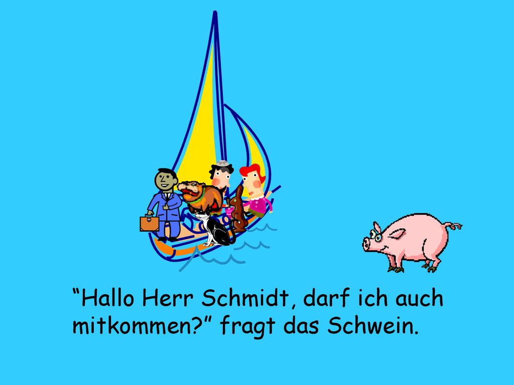 Hallo Herr Schmidt, darf ich auch mitkommen fragt das Schwein.