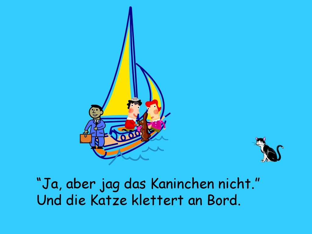 Ja, aber jag das Kaninchen nicht. Und die Katze klettert an Bord.