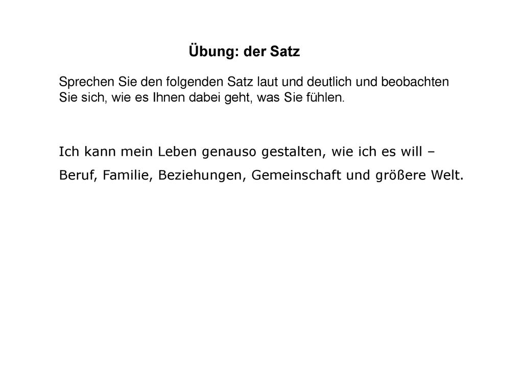 Übung: der Satz Sprechen Sie den folgenden Satz laut und deutlich und beobachten Sie sich, wie es Ihnen dabei geht, was Sie fühlen.