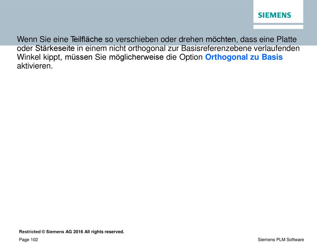 Wenn Sie eine Teilfläche so verschieben oder drehen möchten, dass eine Platte oder Stärkeseite in einem nicht orthogonal zur Basisreferenzebene verlaufenden Winkel kippt, müssen Sie möglicherweise die Option Orthogonal zu Basis aktivieren.