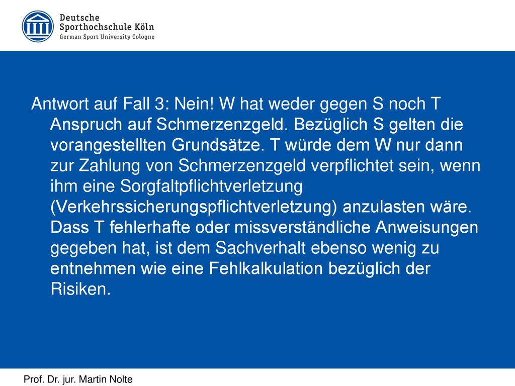 Antwort auf Fall 3: Nein. W hat weder gegen S noch T Anspruch auf Schmerzenzgeld.