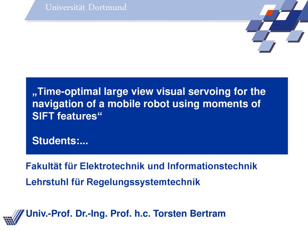 Universität Dortmund „Time-optimal large view visual servoing for the navigation of a mobile robot using moments of SIFT features Students:...